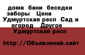 дома, бани. беседки, заборы › Цена ­ 10 000 - Удмуртская респ. Сад и огород » Другое   . Удмуртская респ.